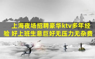 上海夜场招聘豪华ktv多年经验 好上班生意巨好无压力无杂费